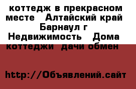 коттедж в прекрасном месте - Алтайский край, Барнаул г. Недвижимость » Дома, коттеджи, дачи обмен   